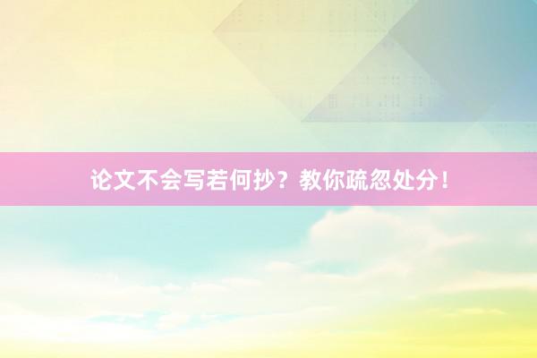 论文不会写若何抄？教你疏忽处分！